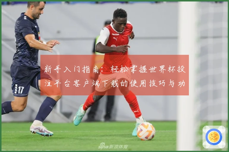 新手入门指南：轻松掌握世界杯投注平台客户端下载的使用技巧与功能介绍