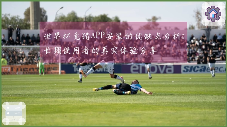 世界杯竞猜APP安装的优缺点分析：长期使用者的真实体验分享