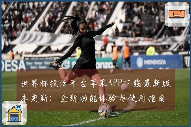 世界杯投注平台苹果APP下载最新版本更新：全新功能体验与使用指南详解