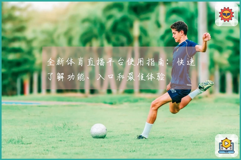 全新体育直播平台使用指南：快速了解功能、入口和最佳体验