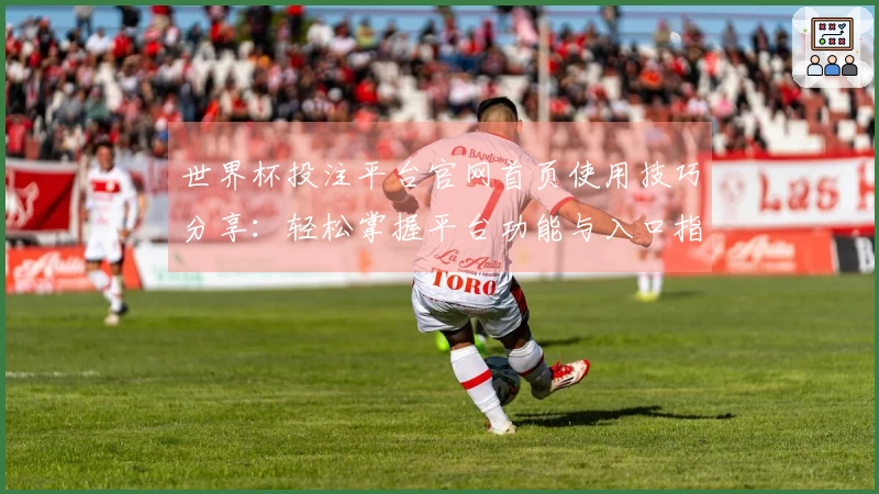 世界杯投注平台官网首页使用技巧分享：轻松掌握平台功能与入口指南