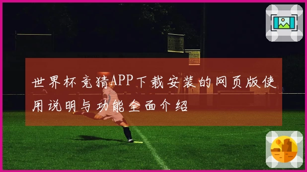 世界杯竞猜APP下载安装的网页版使用说明与功能全面介绍