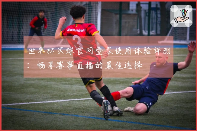 世界杯买球官网登录使用体验评测：畅享赛事直播的最佳选择