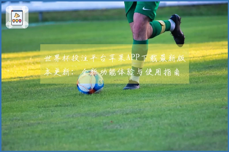 世界杯投注平台苹果APP下载最新版本更新：全新功能体验与使用指南详解