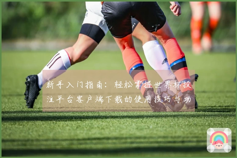 新手入门指南：轻松掌握世界杯投注平台客户端下载的使用技巧与功能介绍